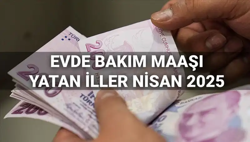 Nisan 2025 Evde Bakım Maaşı Ödemeleri Açıklandı: Yatan İller ve Detaylar